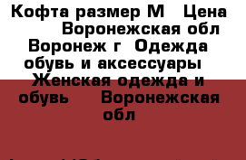 Кофта размер М › Цена ­ 600 - Воронежская обл., Воронеж г. Одежда, обувь и аксессуары » Женская одежда и обувь   . Воронежская обл.